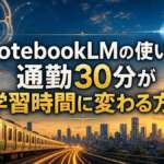 NotebookLMの使い方｜通勤30分が学習時間に変わる方法